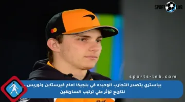 بياستري يتصدر التجارب الوحيدة في بلجيكا أمام فيرستابن ونوريس.. نتائج تؤثر على ترتيب السائقين